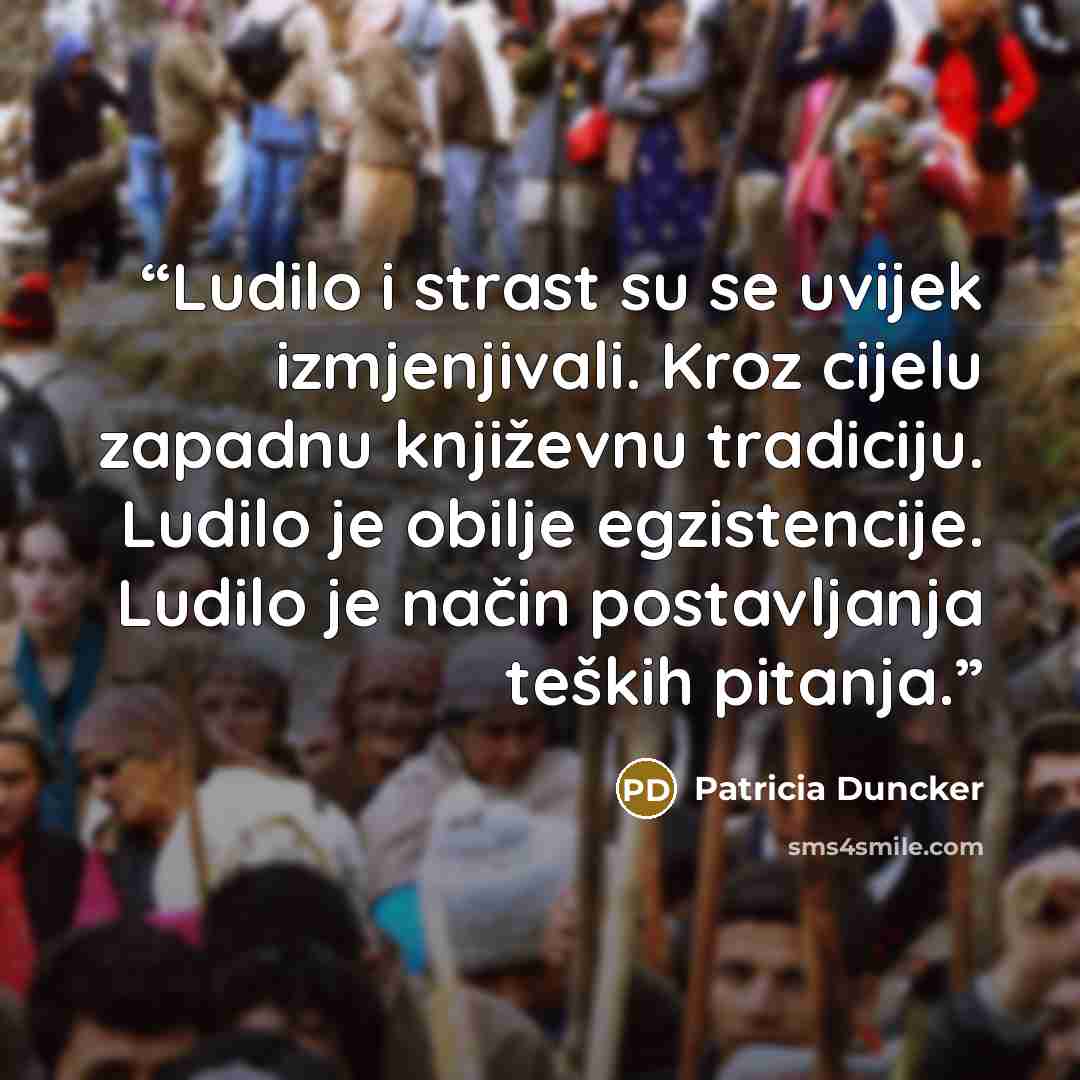 “Ludilo i strast su se uvijek izmjenjivali. Kroz cijelu zapadnu književnu tradiciju. Ludilo je obilje egzistencije. Ludilo je način postavljanja teških pitanja.” quote by Patricia Duncker