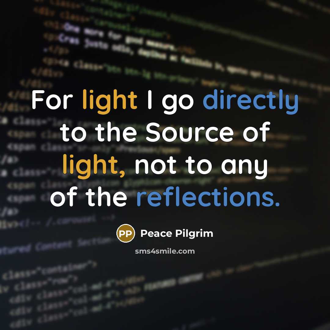 “For light I go directly to the Source of light, not to any of the reflections.” quote by Peace Pilgrim