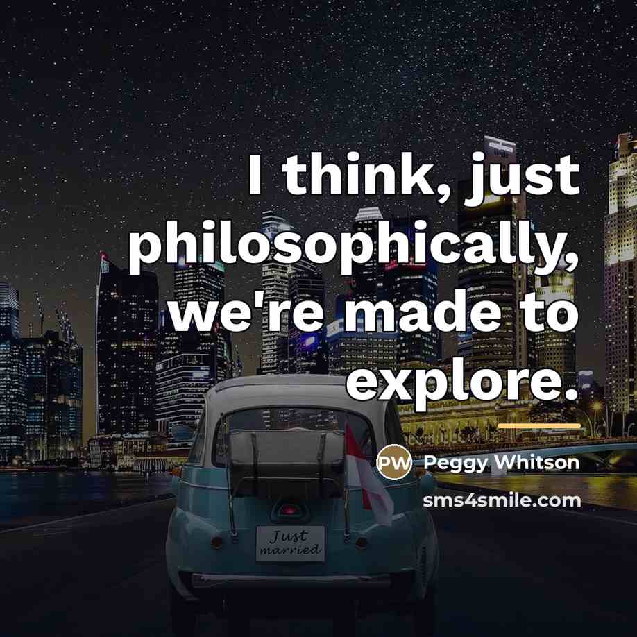 “I think, just philosophically, we're made to explore.…” quote by Peggy Whitson