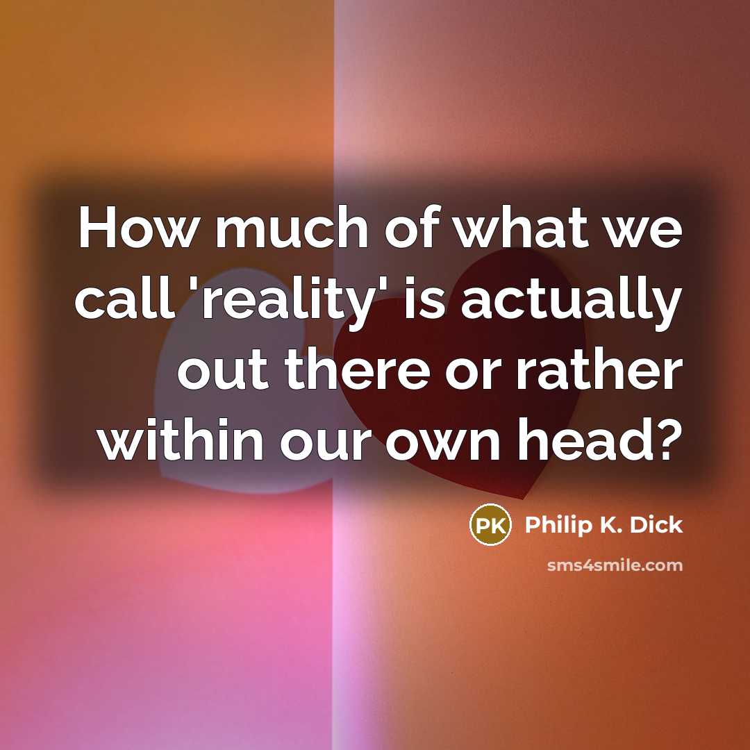 “How much of what we call 'reality' is actually out there or rather within our own head?” quote by Philip K. Dick
