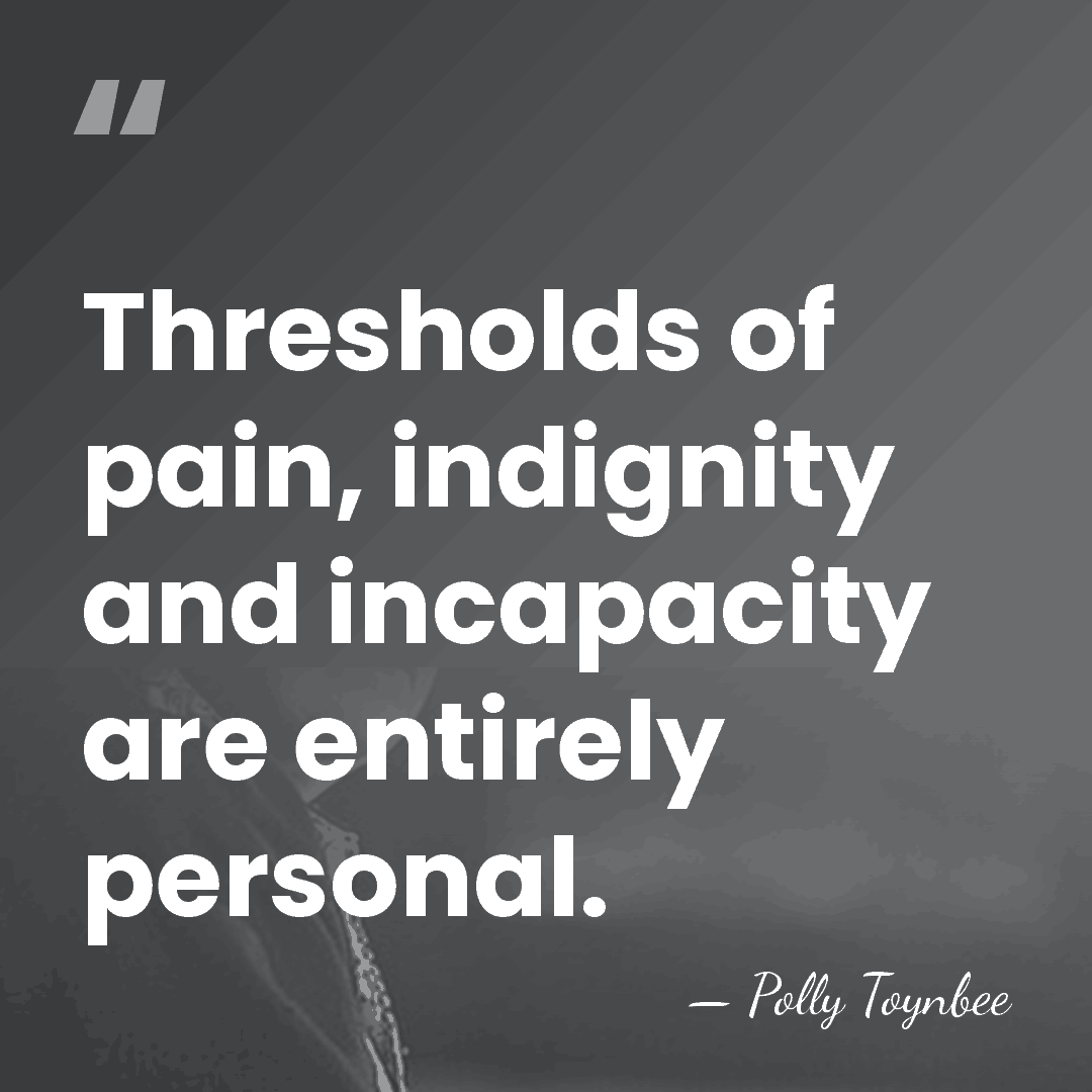 Thresholds of pain, indignity and incapacity are entirely personal. - Polly Toynbee