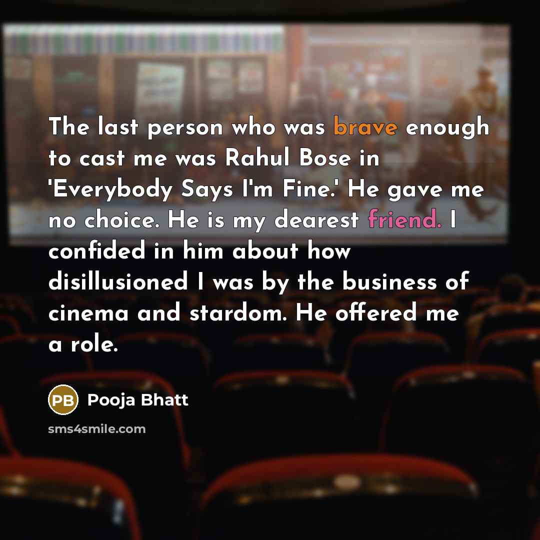 “The last person who was brave enough to cast me was Rahul Bose in 'Everybody Says I'm Fine.' He gave me no choice. He is my dearest friend. I confided in him about how disillusioned I was by the business of cinema and stardom. He offered me a role.” quote by Pooja Bhatt