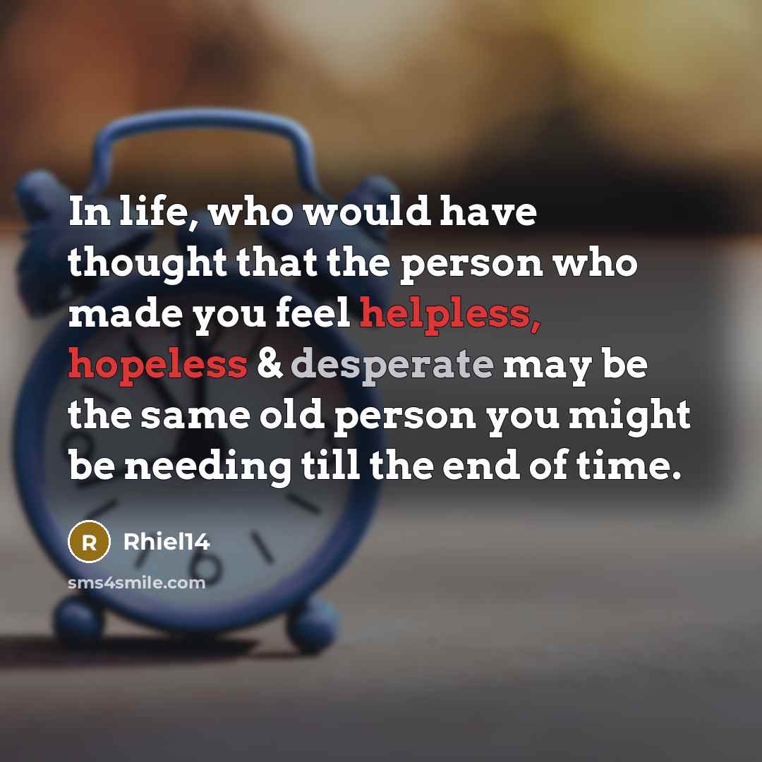 “In life, who would have thought that the person who made you feel helpless, hopeless & desperate may be the same old person you might be needing till the end of time.” quote by Rhiel14