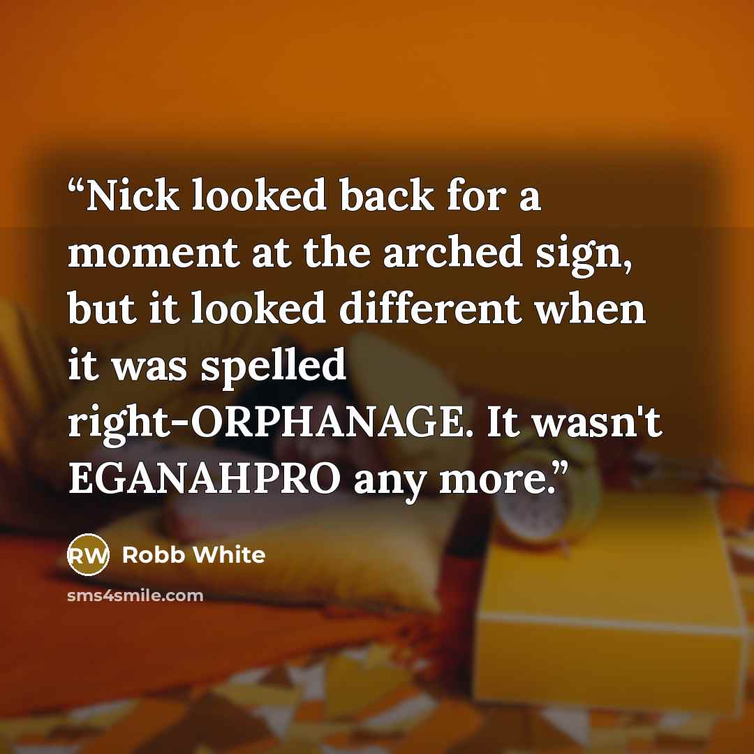 “Nick looked back for a moment at the arched sign, but it looked different when it was spelled right-ORPHANAGE. It wasn't EGANAHPRO any more.” quote by Robb White