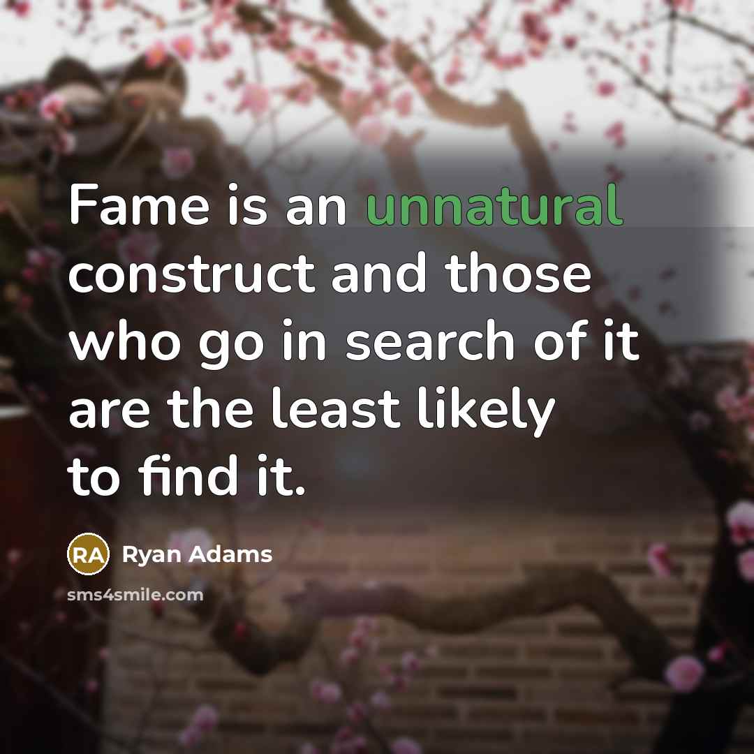 “Fame is an unnatural construct and those who go in search of it are the least likely to find it.” quote by Ryan Adams