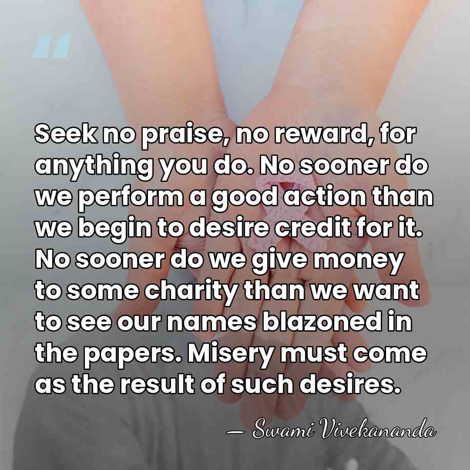 Seek no praise, no reward, for anything you do. No sooner do&hellip; - Swami Vivekananda
