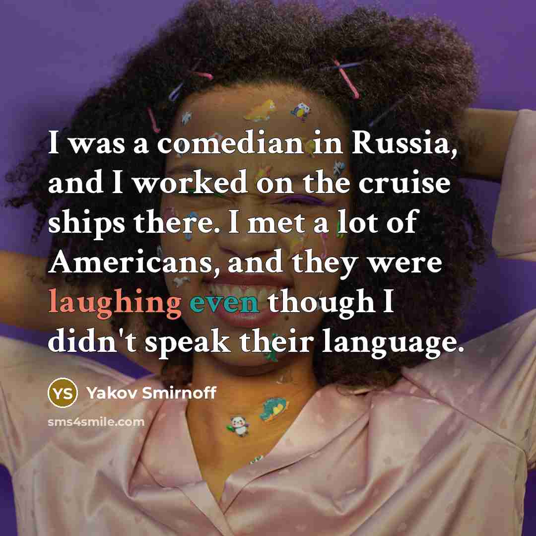 “I was a comedian in Russia, and I worked on the cruise ships there. I met a lot of Americans, and they were laughing even though I didn't speak their language.” quote by Yakov Smirnoff
