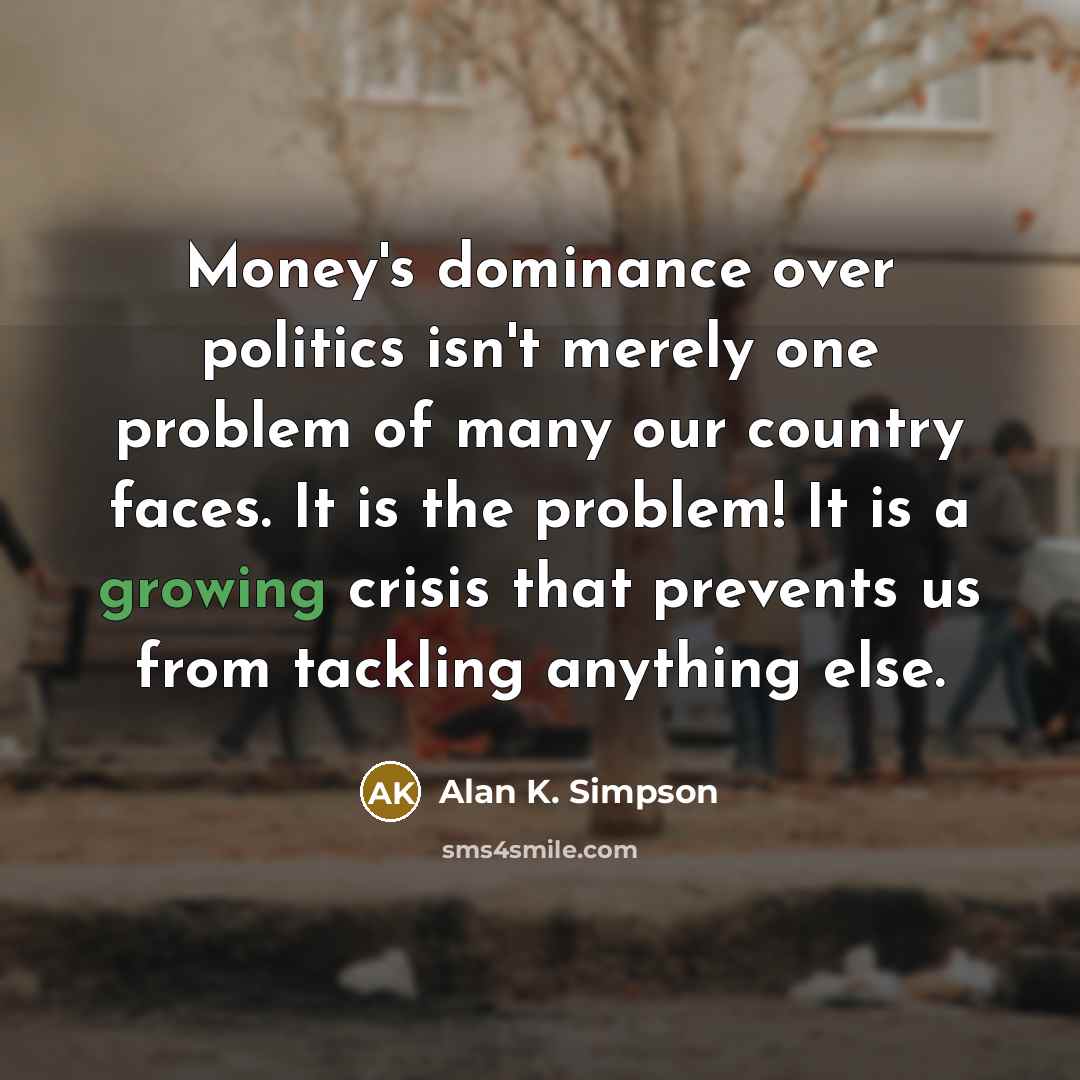 “Money's dominance over politics isn't merely one problem of many…” quote by Alan K. Simpson