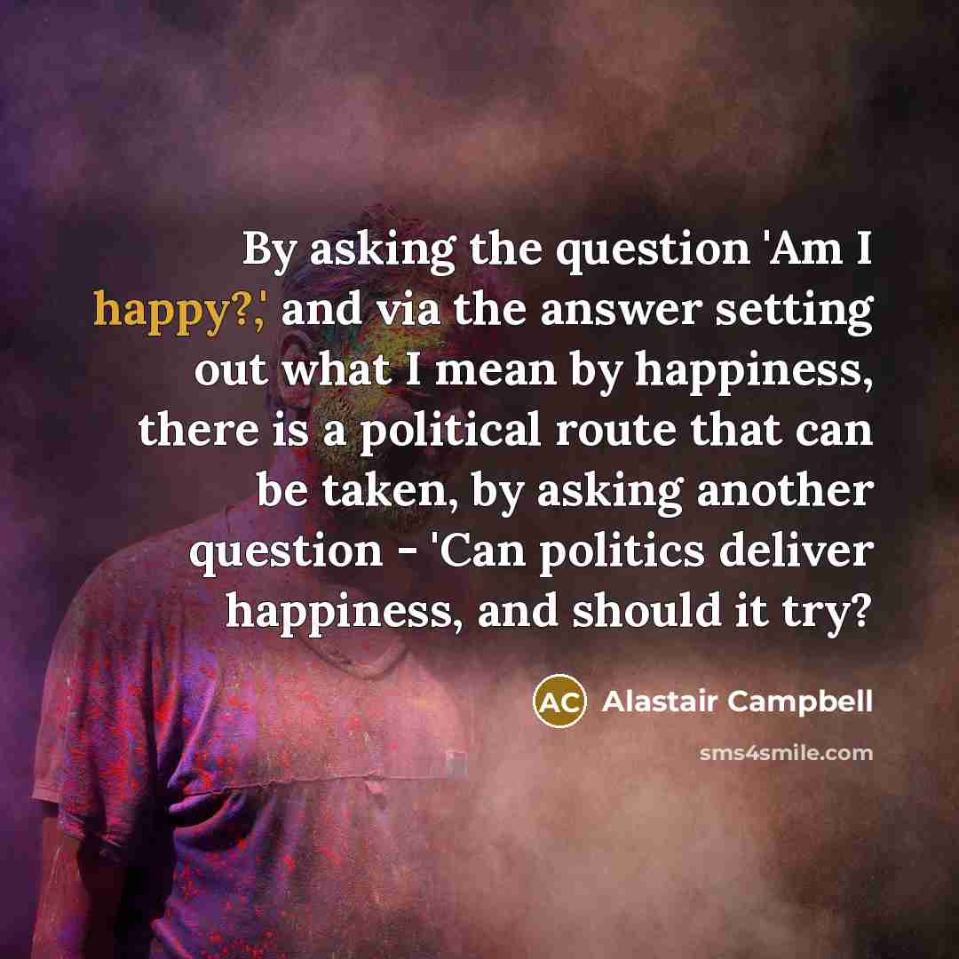 “By asking the question 'Am I happy?,' and via the…” quote by Alastair Campbell