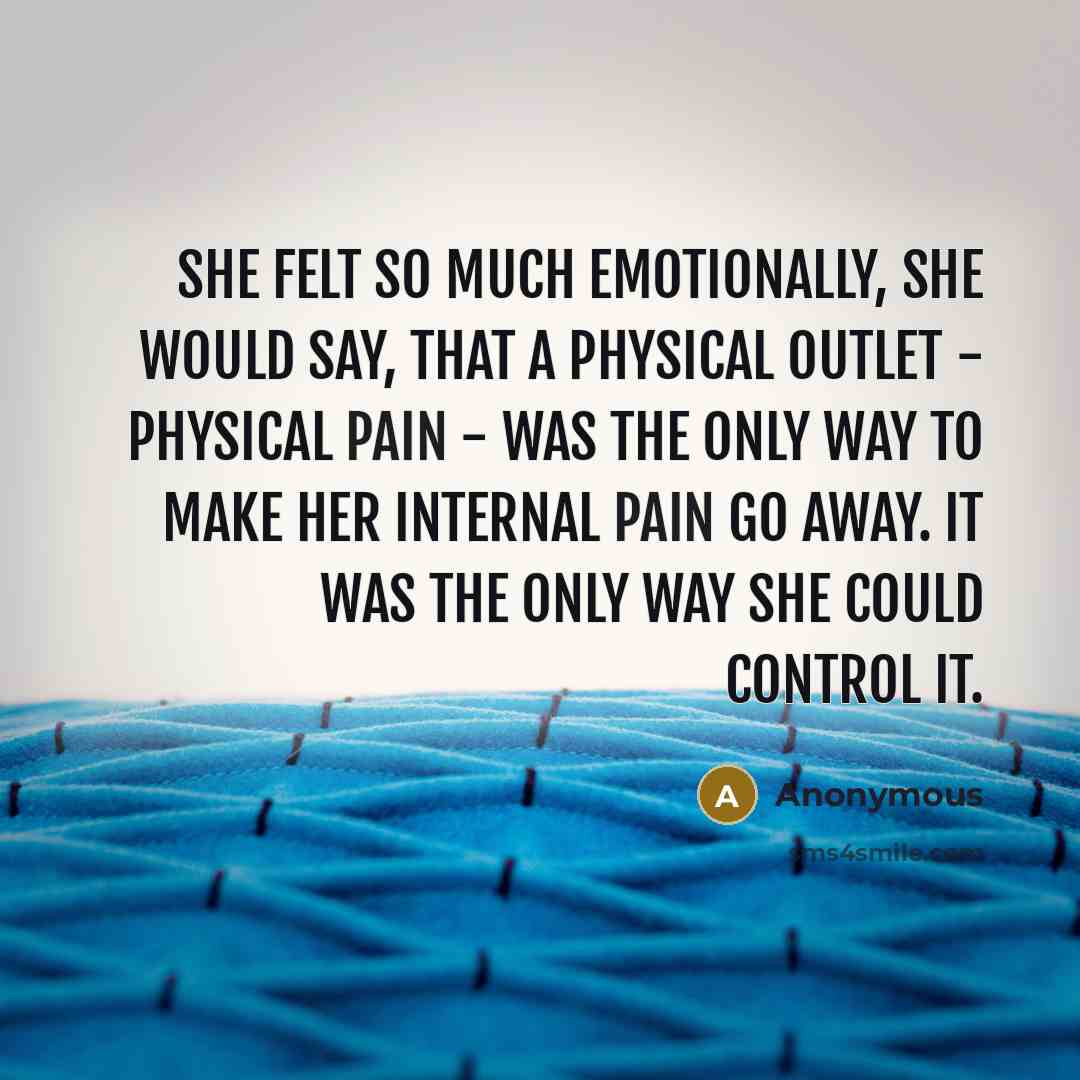 “She felt so much emotionally, she would say, that a physical outlet - physical pain - was the only way to make her internal pain go away. It was the only way she could control it.” quote by Anonymous