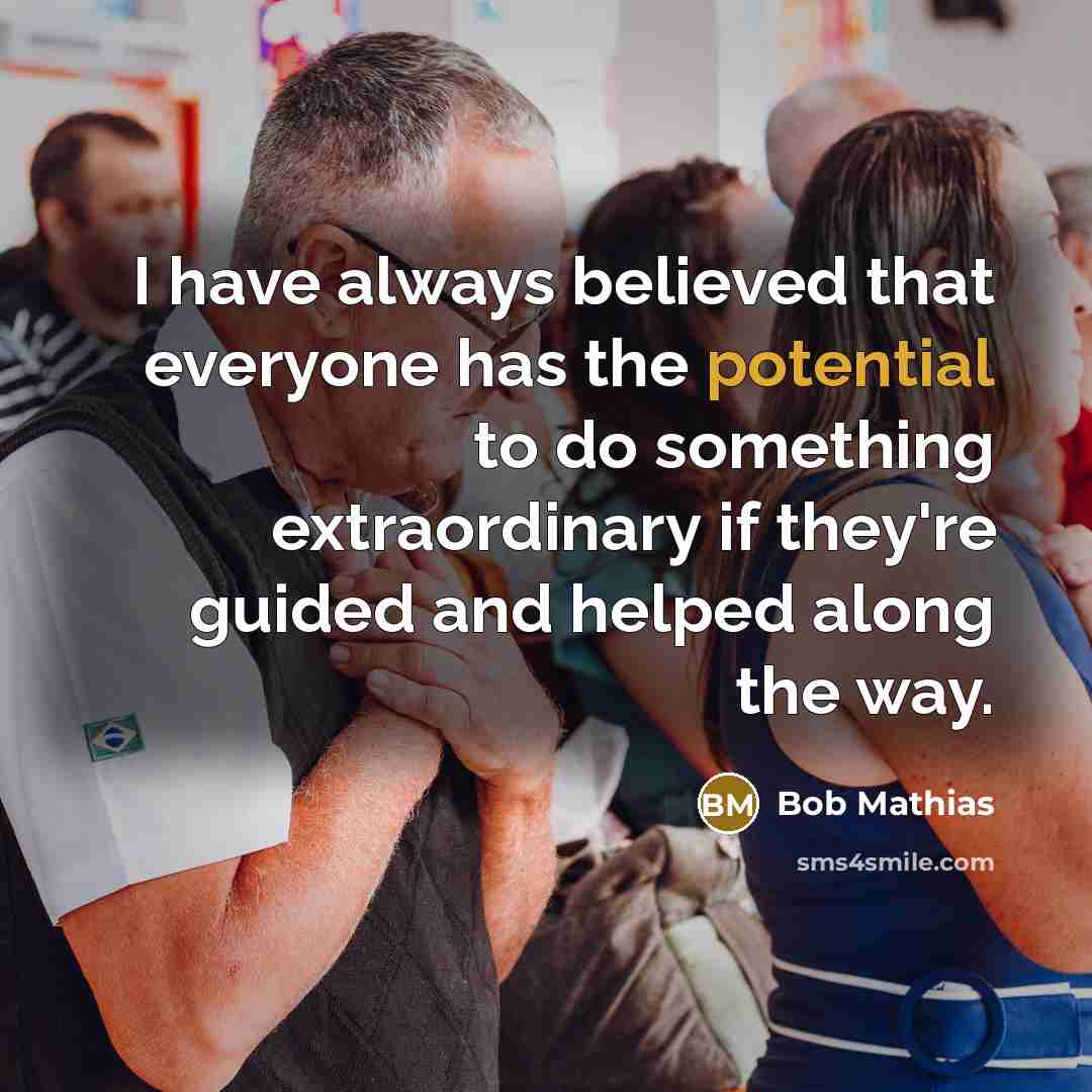 “I have always believed that everyone has the potential to do something extraordinary if they're guided and helped along the way.” quote by Bob Mathias