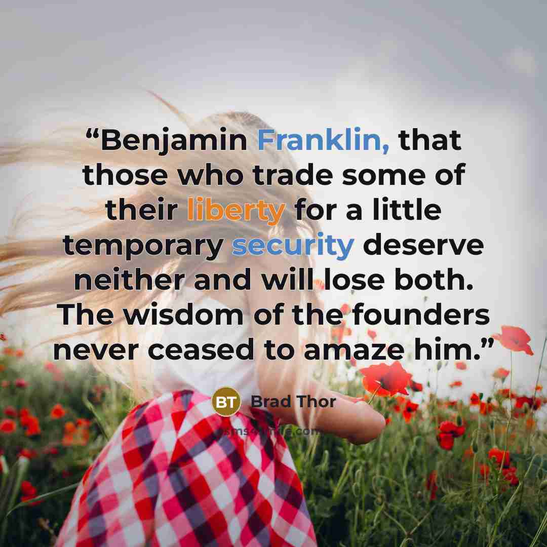 “Benjamin Franklin, that those who trade some of their liberty for a little temporary security deserve neither and will lose both. The wisdom of the founders never ceased to amaze him.” quote by Brad Thor