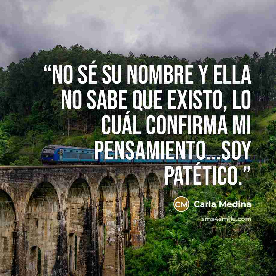“No sé su nombre y ella no sabe que existo, lo cuál confirma mi pensamiento...soy patético.” quote by Carla Medina