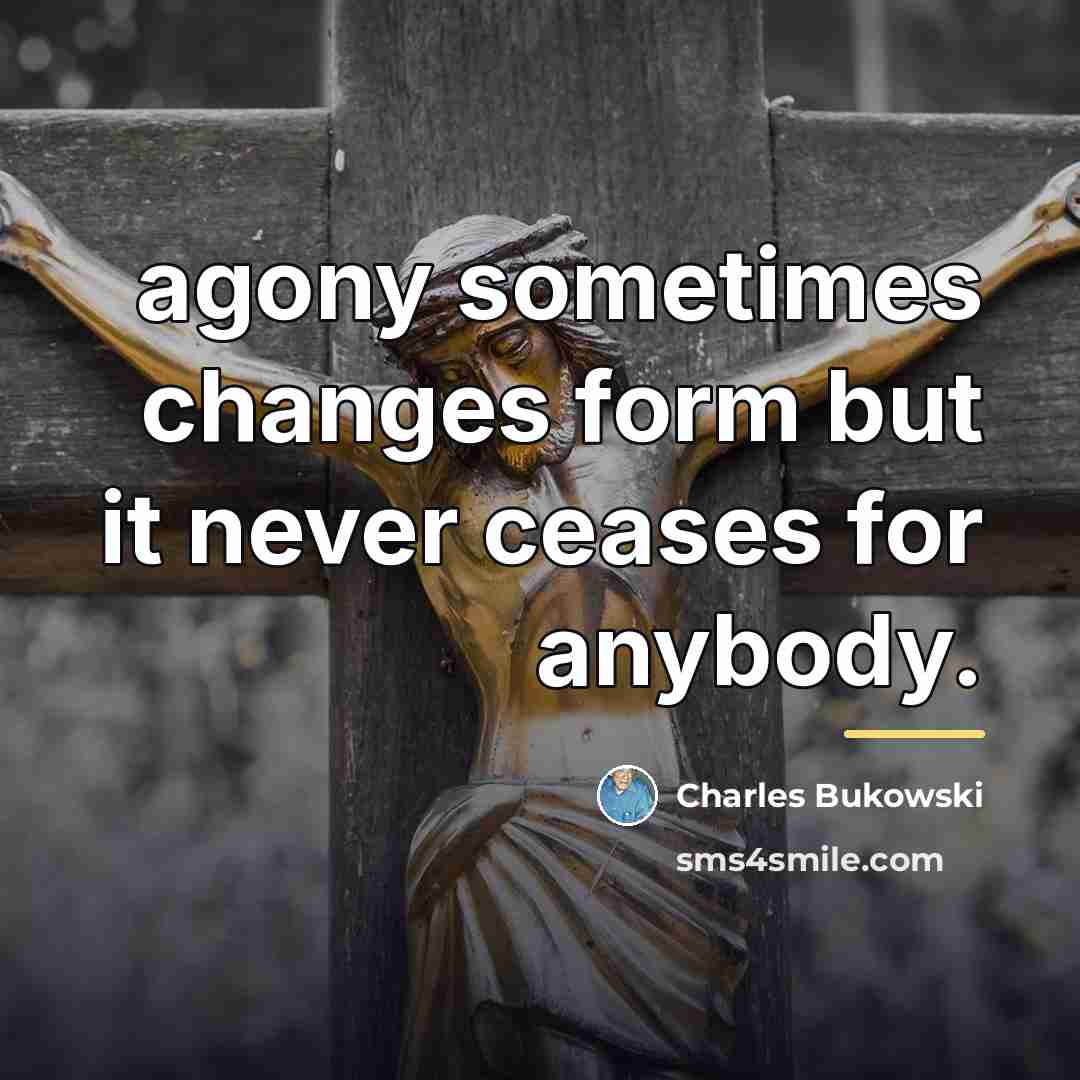 “agony sometimes changes form but it never ceases for anybody.…” quote by Charles Bukowski