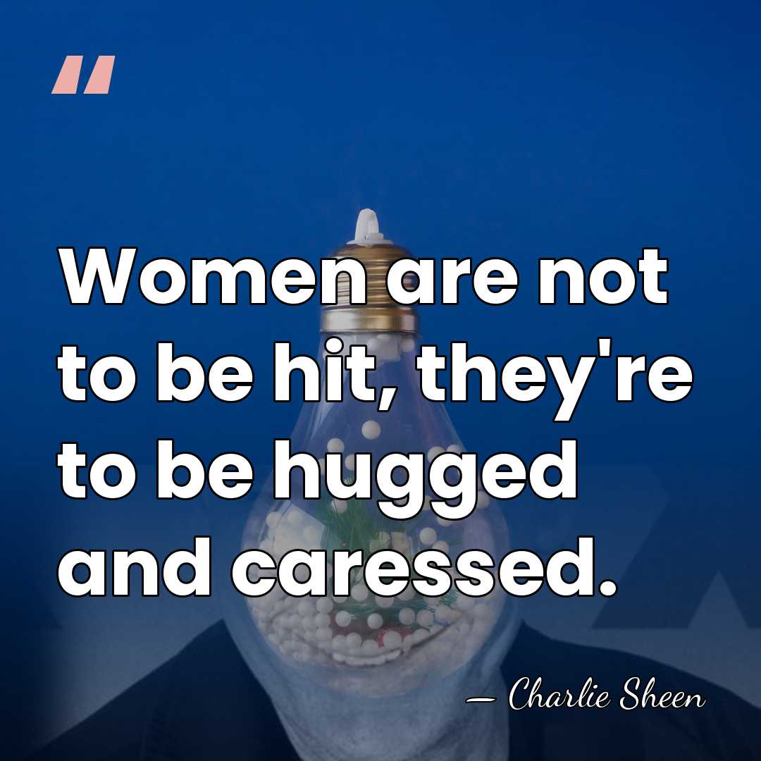 Women are not to be hit, they're to be hugged and caressed. - Charlie Sheen