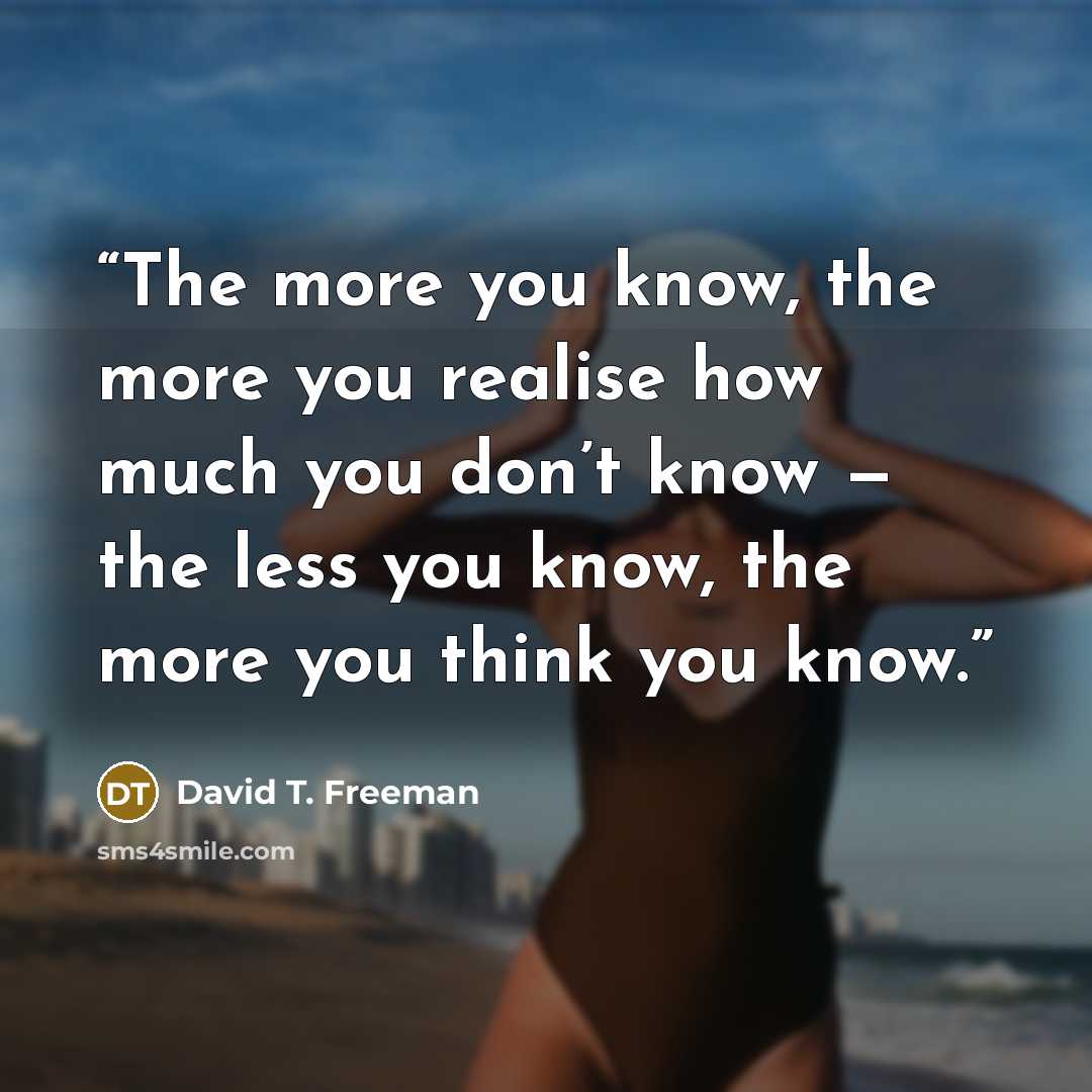 “The more you know, the more you realise how much you don’t know — the less you know, the more you think you know.” quote by David T. Freeman