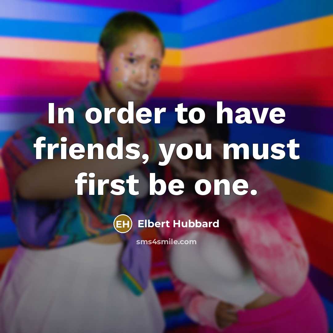 “In order to have friends, you must first be one.…” quote by Elbert Hubbard