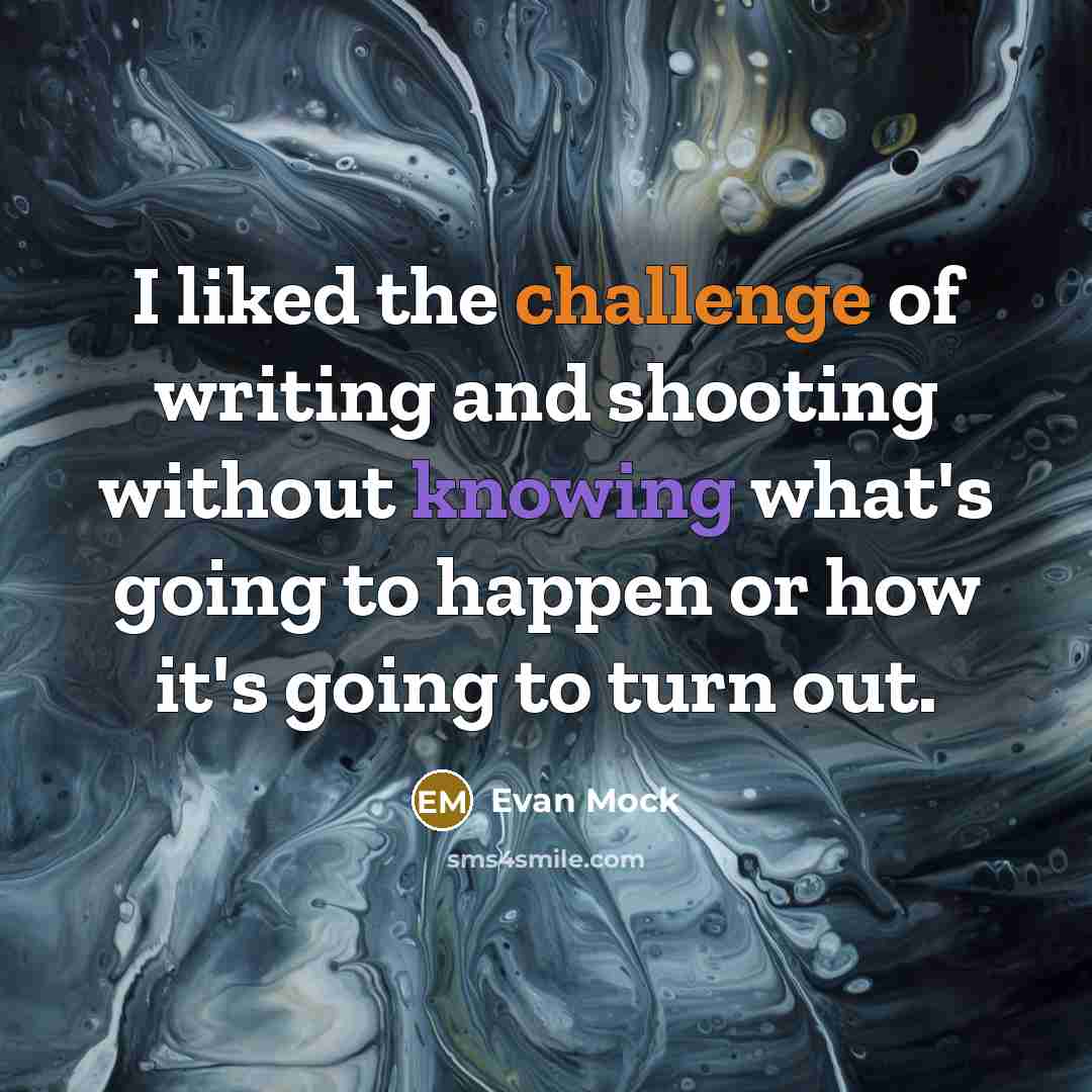 “I liked the challenge of writing and shooting without knowing what's going to happen or how it's going to turn out.” quote by Evan Mock