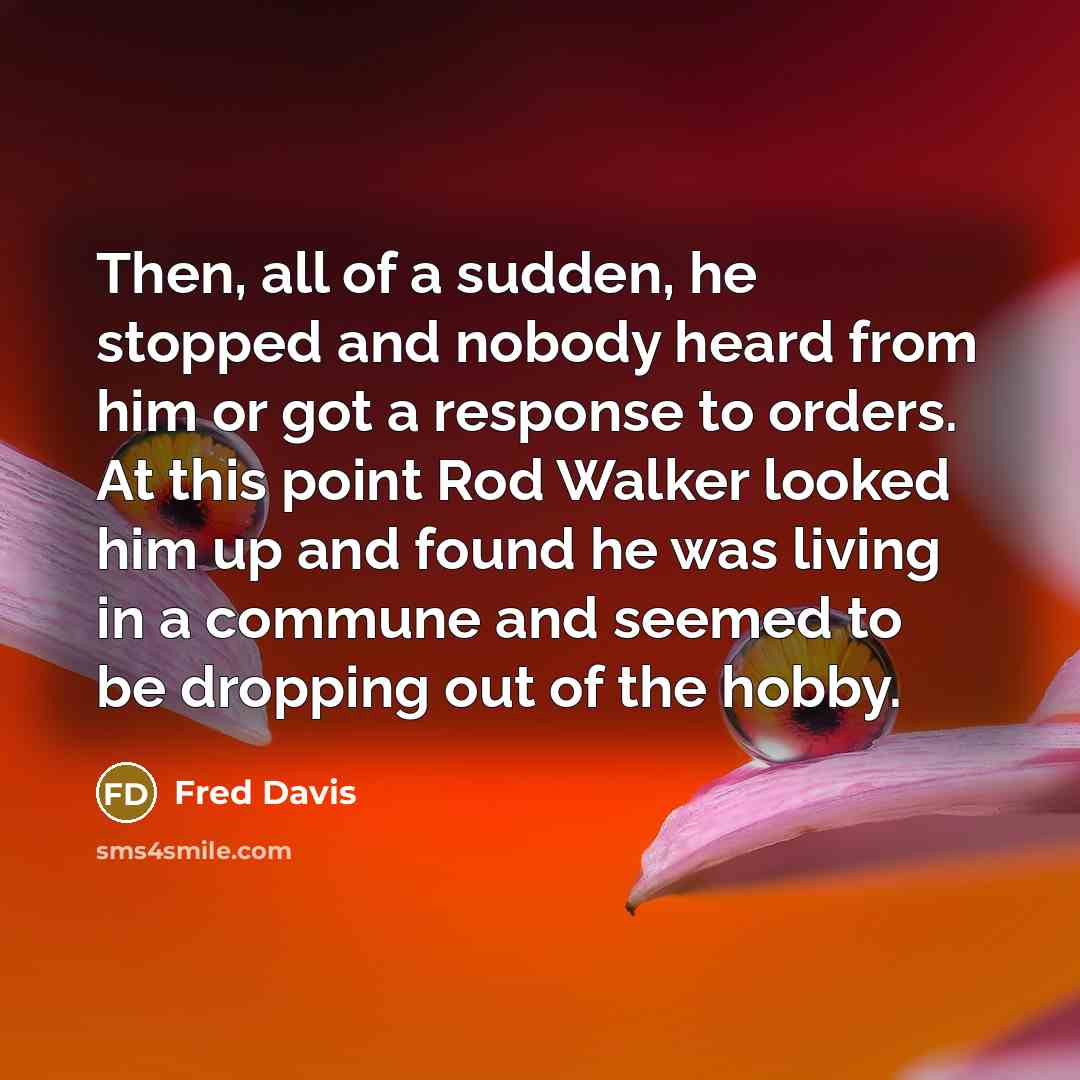 “Then, all of a sudden, he stopped and nobody heard from him or got a response to orders. At this point Rod Walker looked him up and found he was living in a commune and seemed to be dropping out of the hobby.” quote by Fred Davis