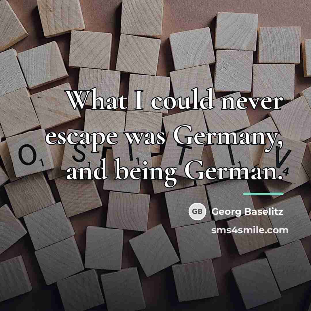 “What I could never escape was Germany, and being German.…” quote by Georg Baselitz