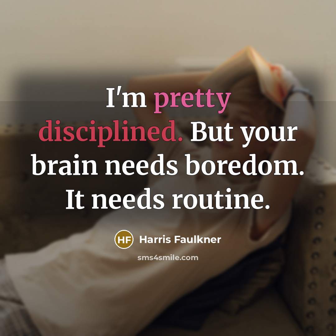 “I'm pretty disciplined. But your brain needs boredom. It needs…” quote by Harris Faulkner
