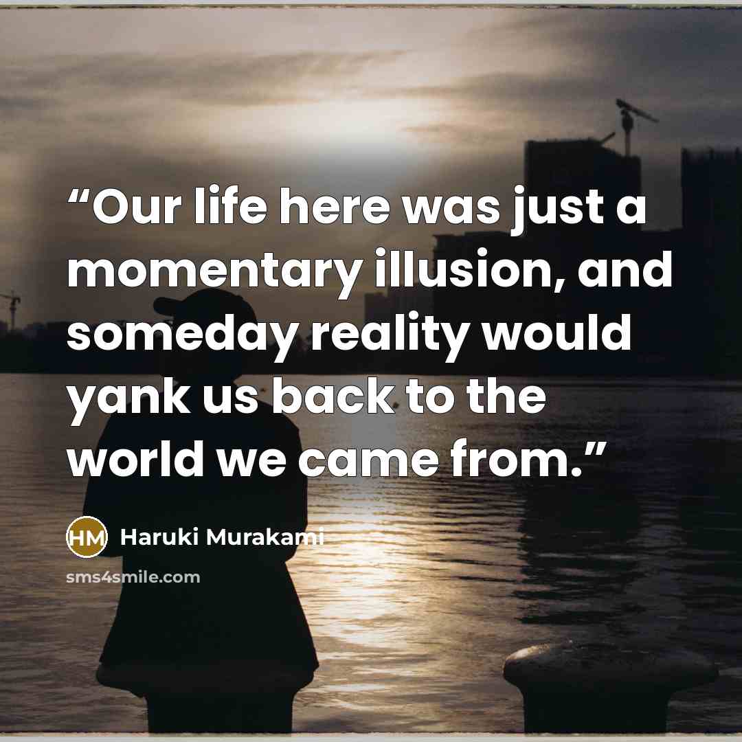 “Our life here was just a momentary illusion, and someday reality would yank us back to the world we came from.” quote by Haruki Murakami