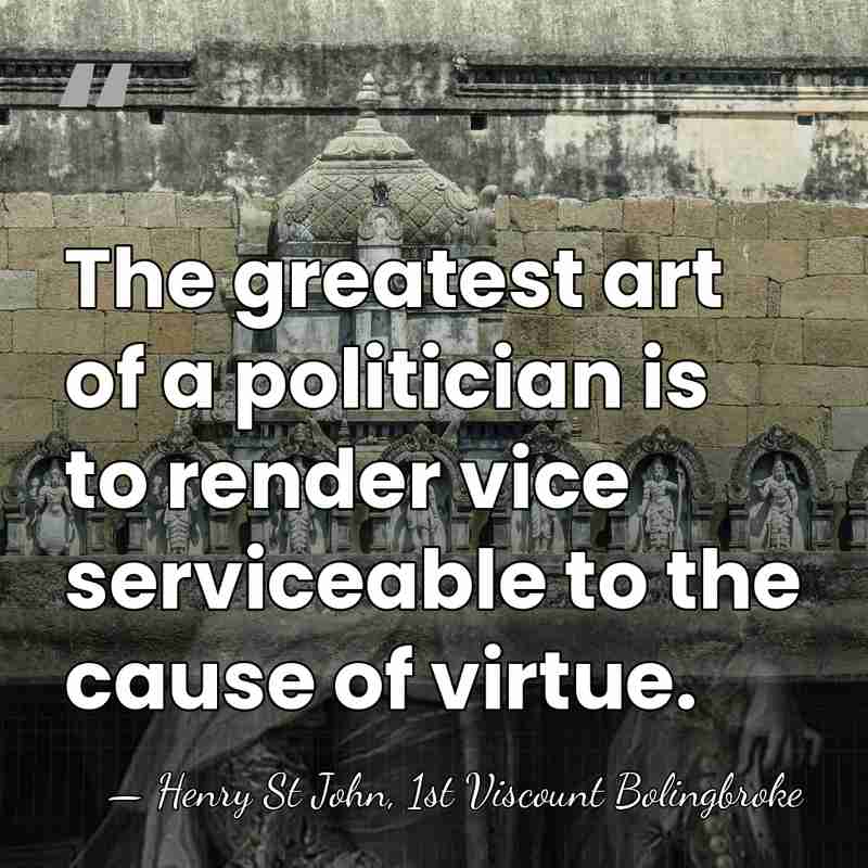 The greatest art of a politician is to render vice serviceable to&hellip; - Henry St John, 1st Viscount Bolingbroke