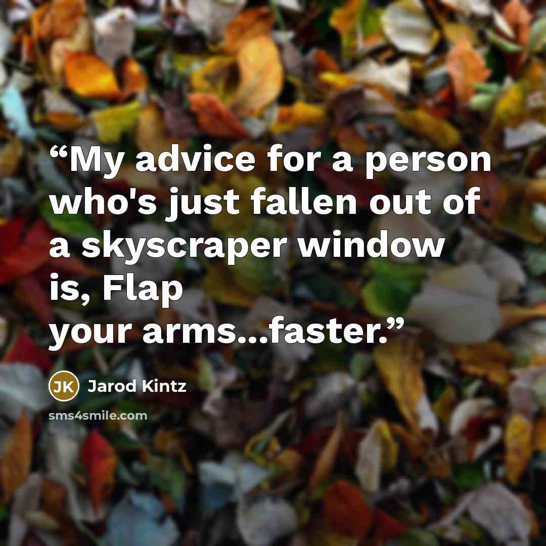 “My advice for a person who's just fallen out of a skyscraper window is, Flap your arms...faster.” quote by Jarod Kintz