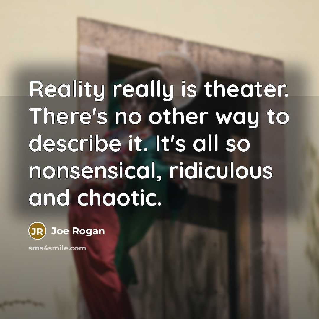 “Reality really is theater. There's no other way to describe it. It's all so nonsensical, ridiculous and chaotic.” quote by Joe Rogan