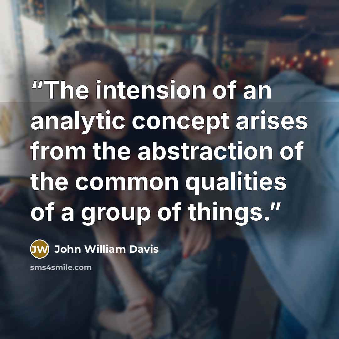 “The intension of an analytic concept arises from the abstraction of the common qualities of a group of things.” quote by John William Davis