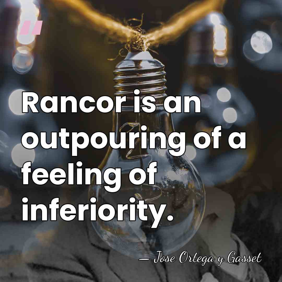 Rancor is an outpouring of a feeling of inferiority. - Jose Ortega y Gasset