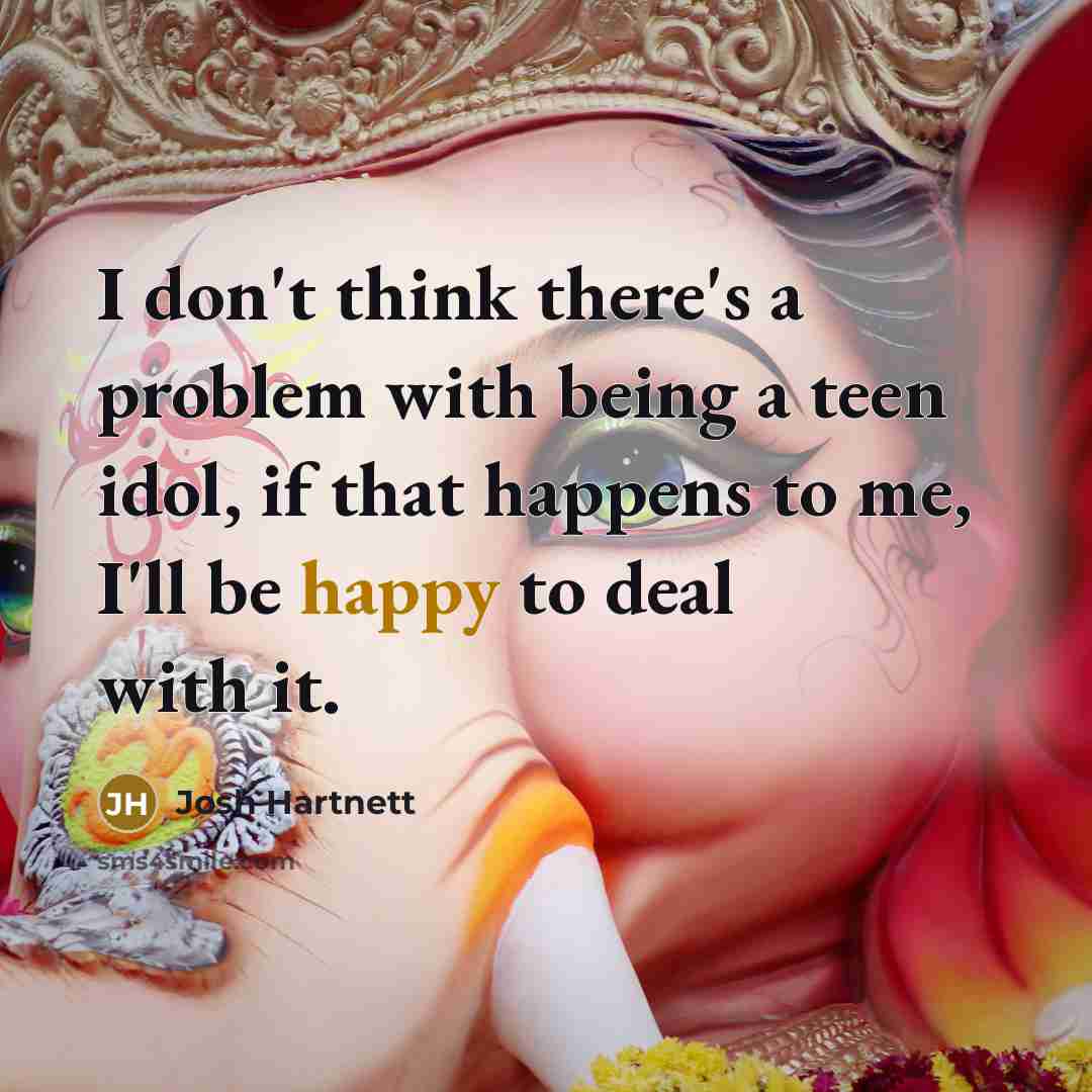 “I don't think there's a problem with being a teen idol, if that happens to me, I'll be happy to deal with it.” quote by Josh Hartnett