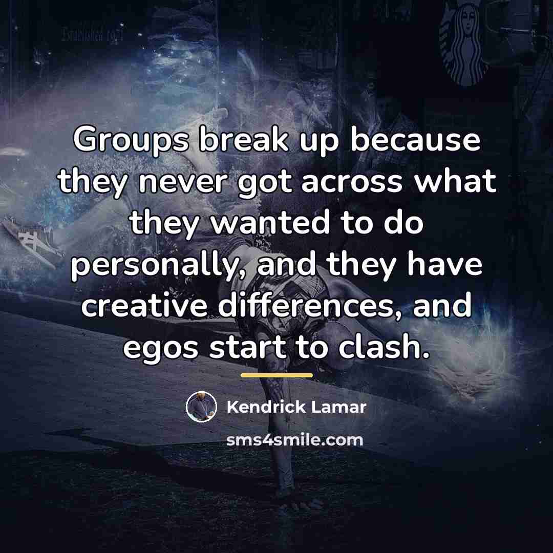 “Groups break up because they never got across what they…” quote by Kendrick Lamar