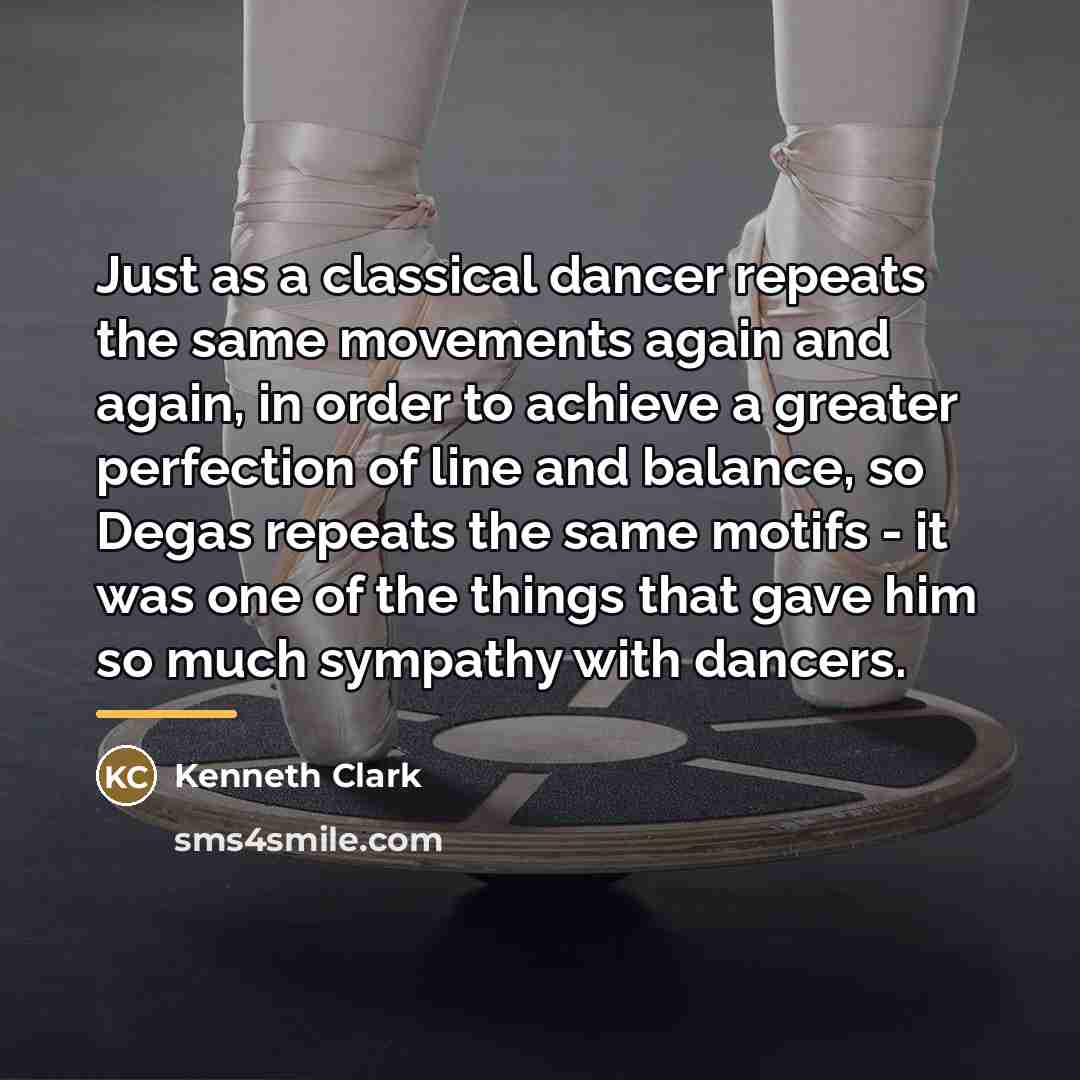 “Just as a classical dancer repeats the same movements again…” quote by Kenneth Clark