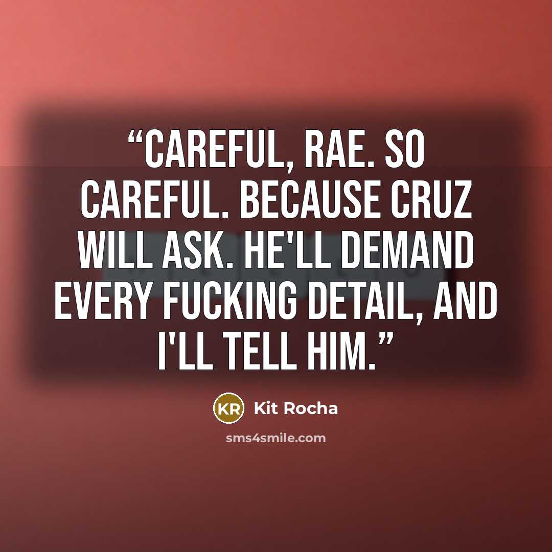 “Careful, Rae. So careful. Because Cruz will ask. He'll demand every fucking detail, and I'll tell him.” quote by Kit Rocha