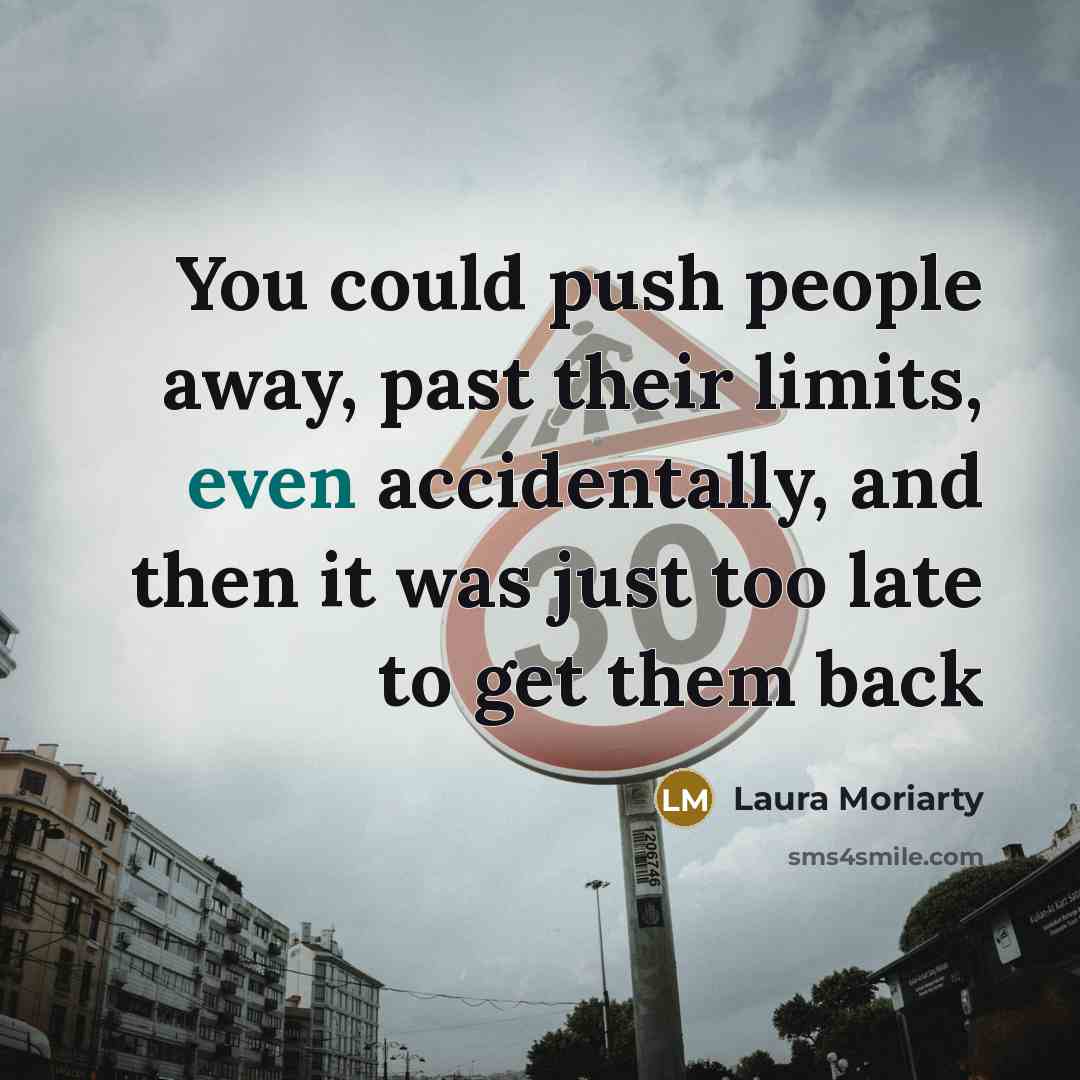 “You could push people away, past their limits, even accidentally,…” quote by Laura Moriarty