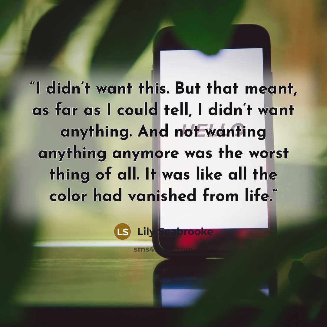 “I didn’t want this. But that meant, as far as I could tell, I didn’t want anything. And not wanting anything anymore was the worst thing of all. It was like all the color had vanished from life.” quote by Lily Seabrooke