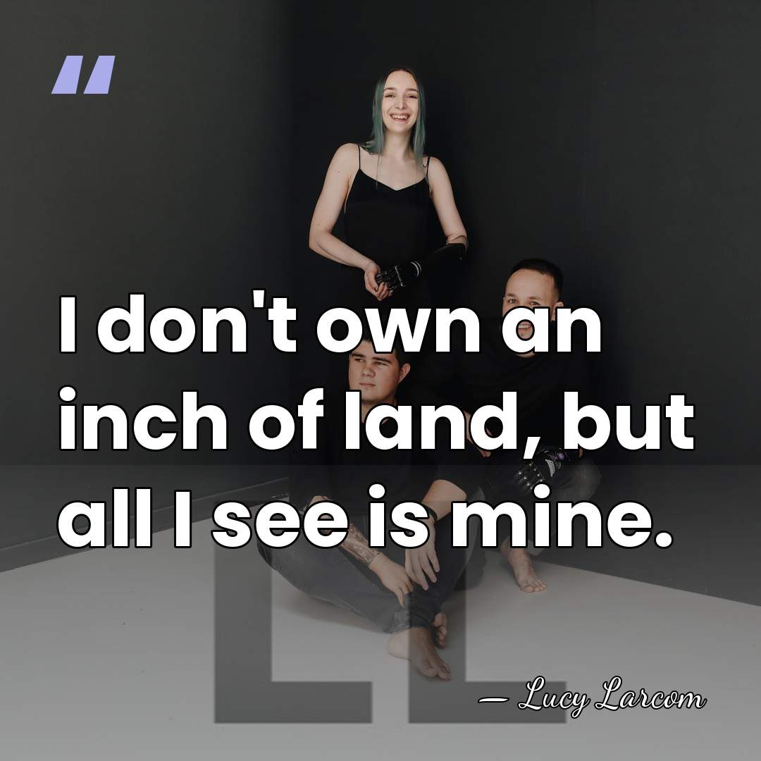I don't own an inch of land, but all I see is&hellip; - Lucy Larcom