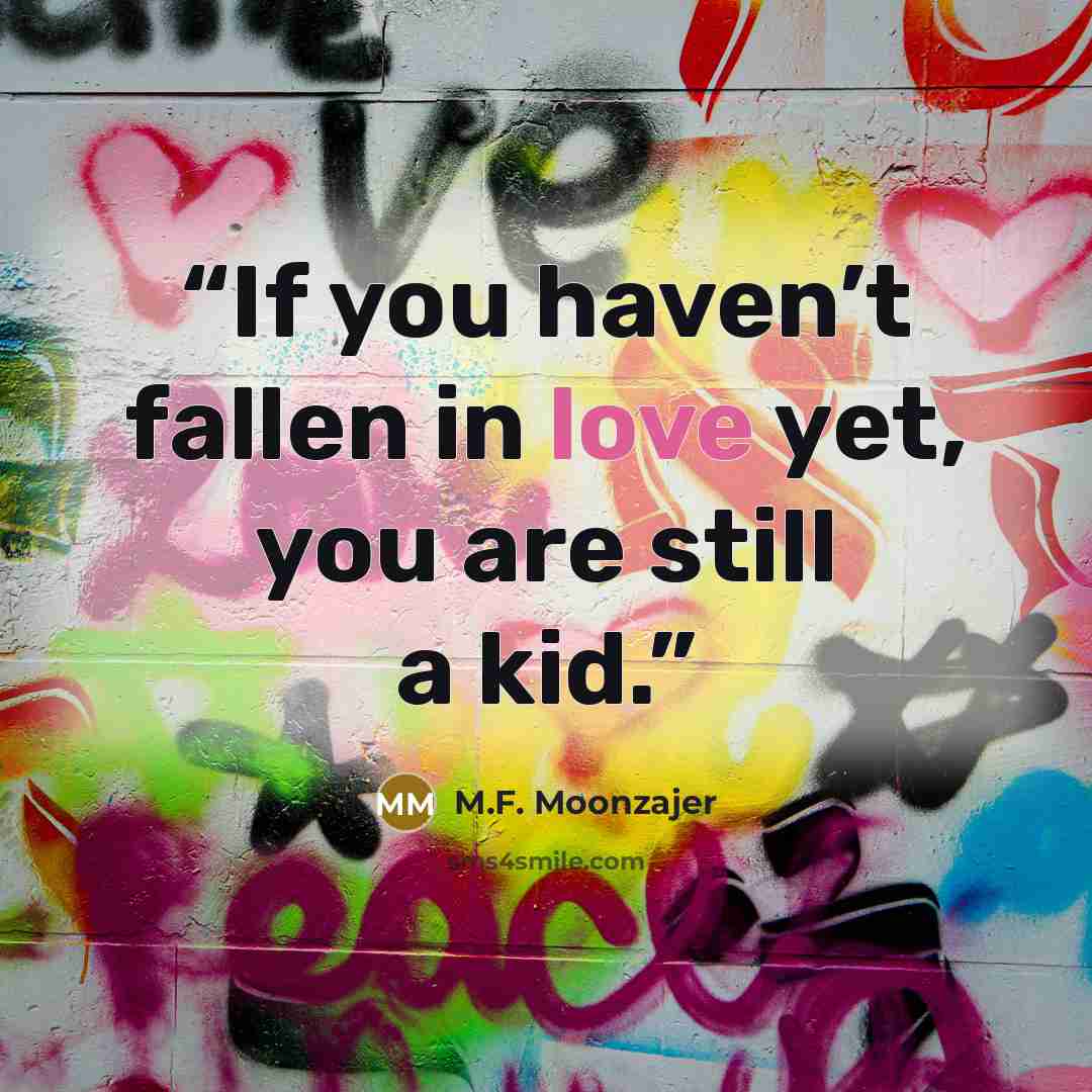 “If you haven’t fallen in love yet, you are still a kid.” quote by M.F. Moonzajer