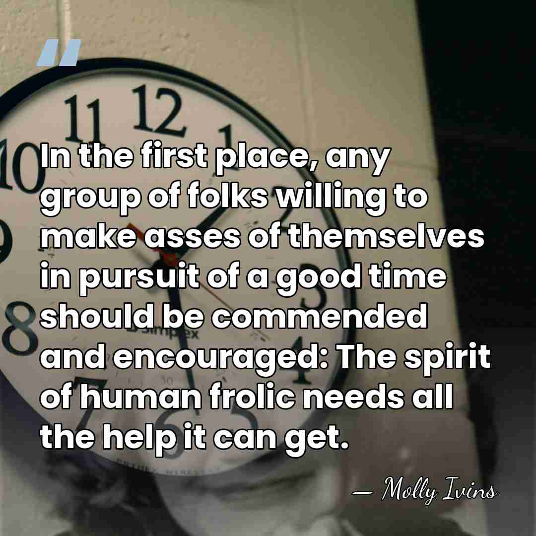 In the first place, any group of folks willing to make asses&hellip; - Molly Ivins