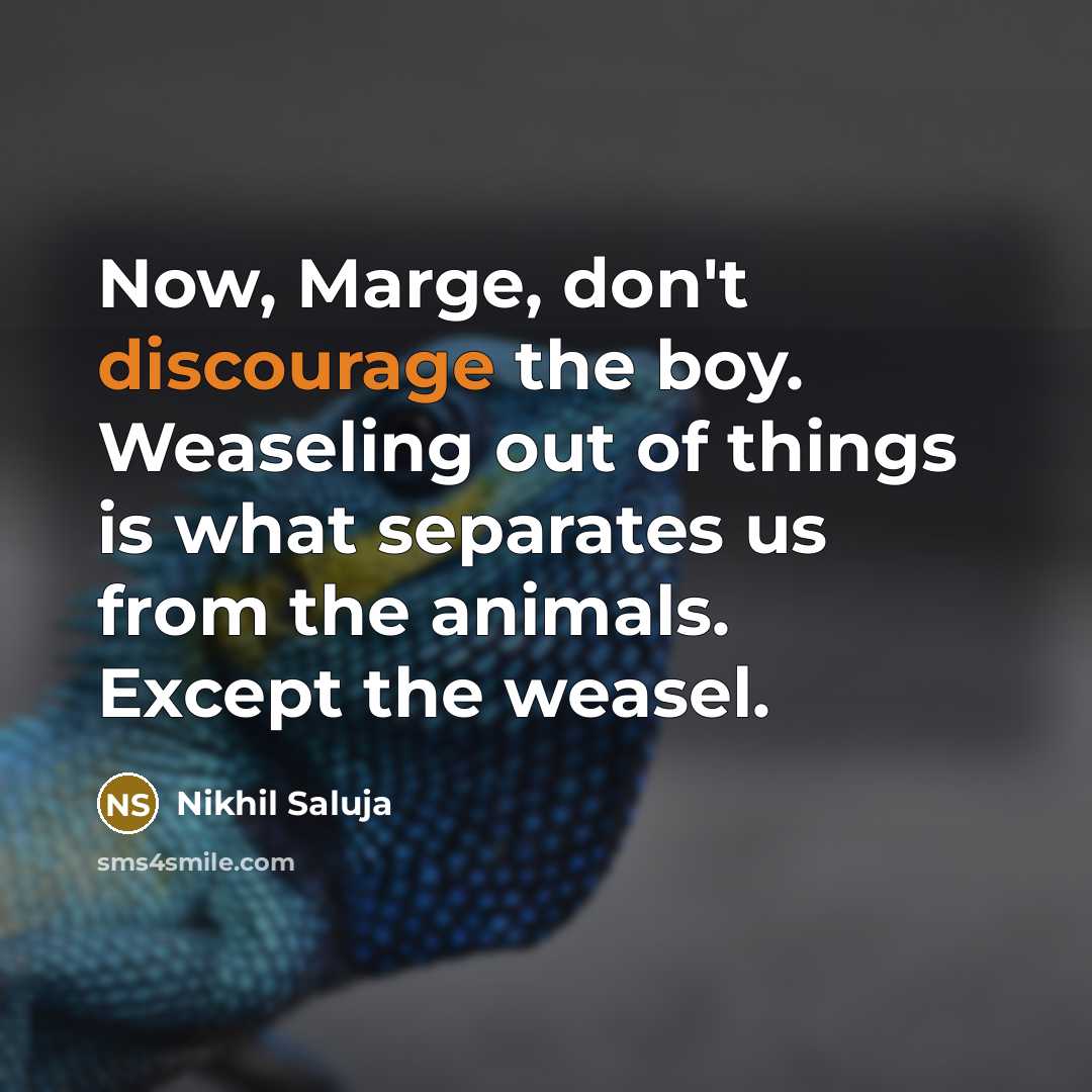 “Now, Marge, don't discourage the boy. Weaseling out of things is what separates us from the animals. Except the weasel.” quote by Nikhil Saluja