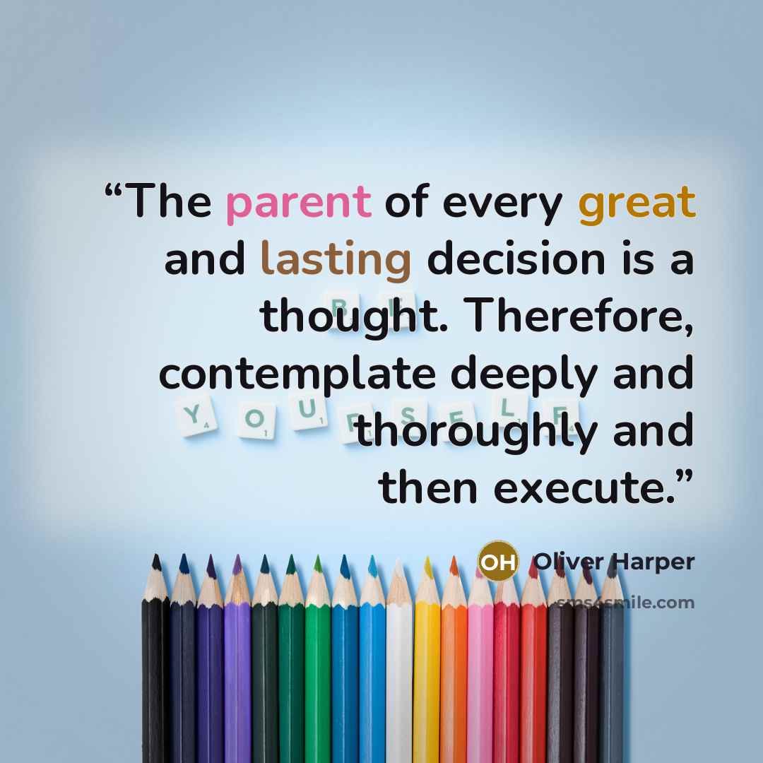 “The parent of every great and lasting decision is a thought. Therefore, contemplate deeply and thoroughly and then execute.” quote by Oliver Harper