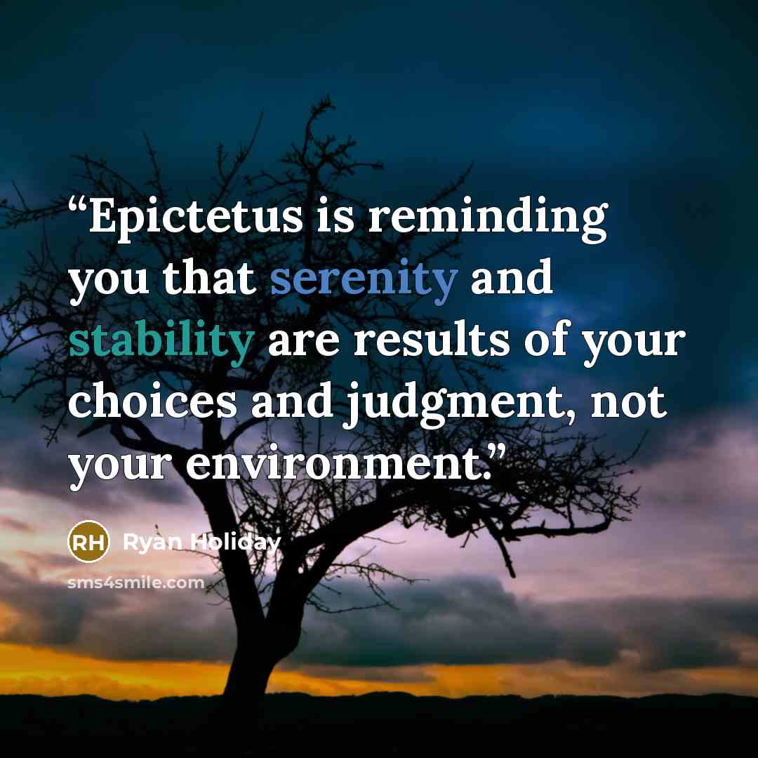 “Epictetus is reminding you that serenity and stability are results of your choices and judgment, not your environment.” quote by Ryan Holiday
