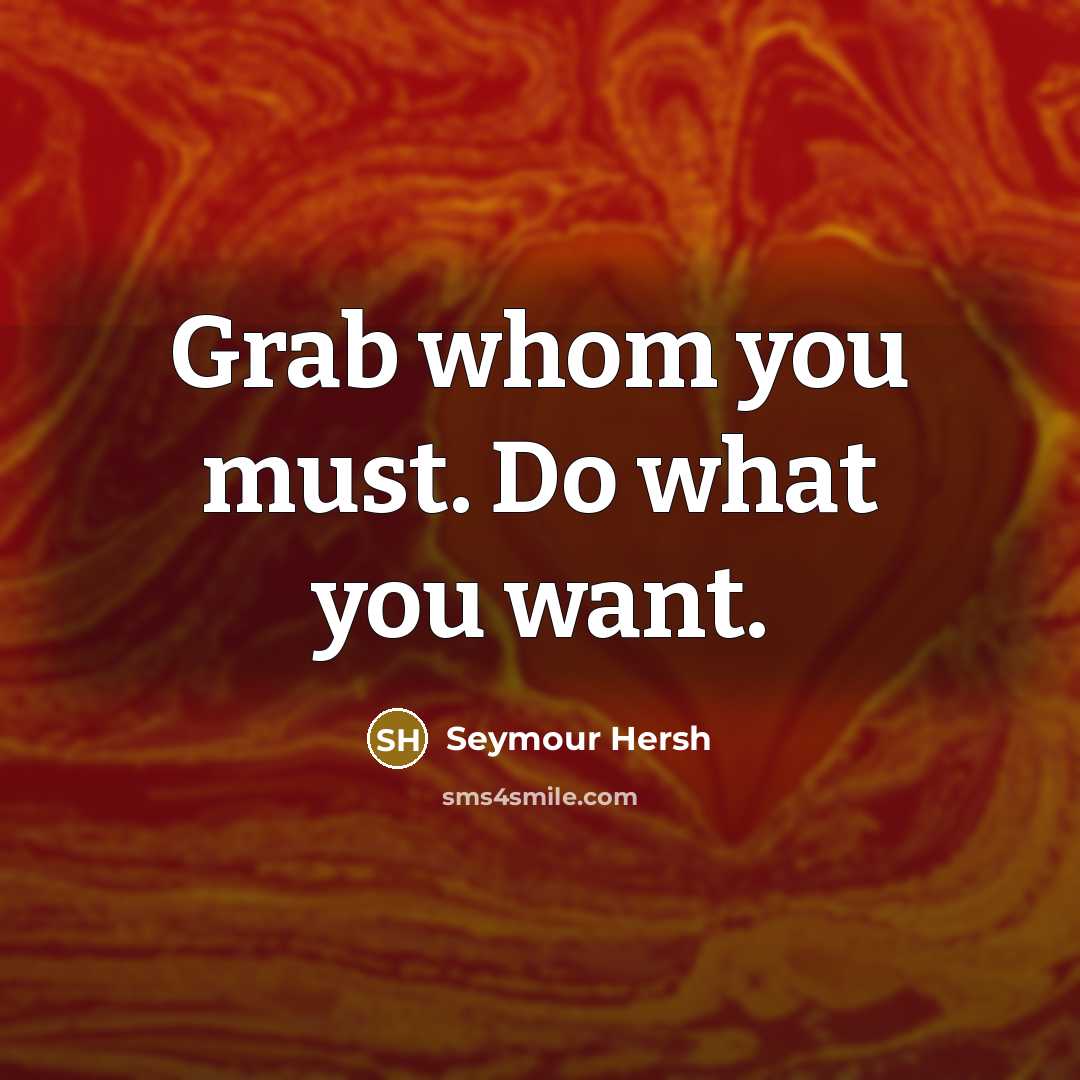 “Grab whom you must. Do what you want.” quote by Seymour Hersh