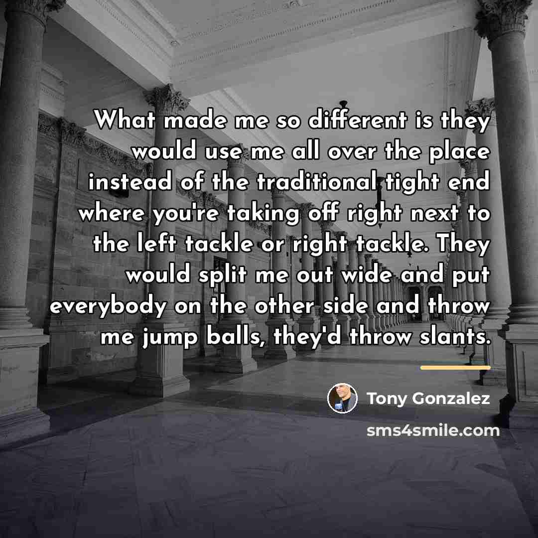 “What made me so different is they would use me…” quote by Tony Gonzalez