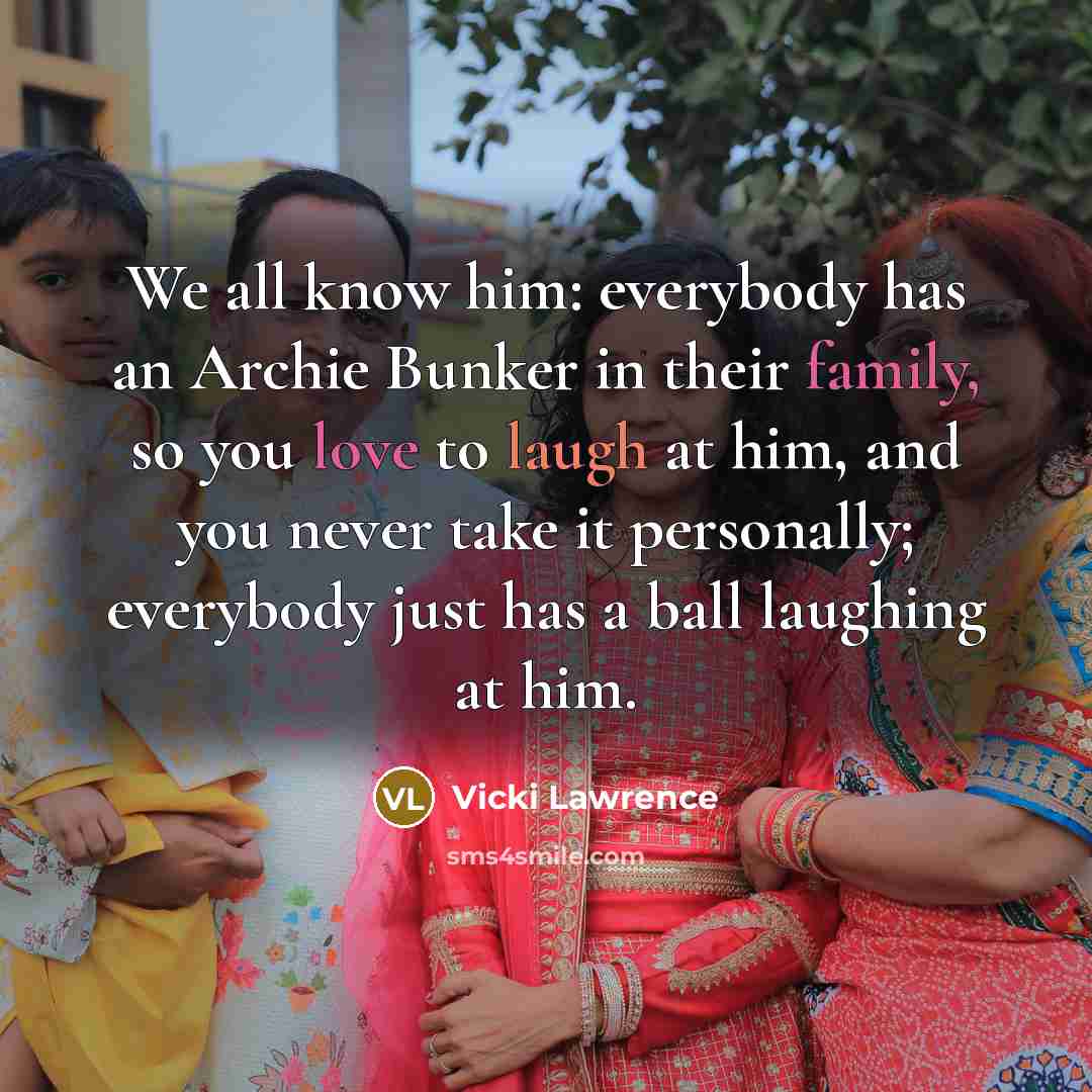 “We all know him: everybody has an Archie Bunker in their family, so you love to laugh at him, and you never take it personally; everybody just has a ball laughing at him.” quote by Vicki Lawrence
