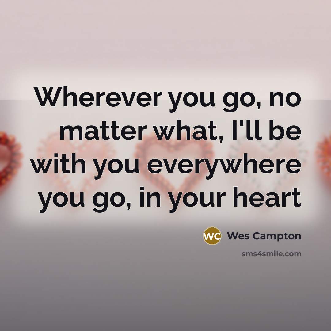 “Wherever you go, no matter what, I'll be with you everywhere you go, in your heart” quote by Wes Campton