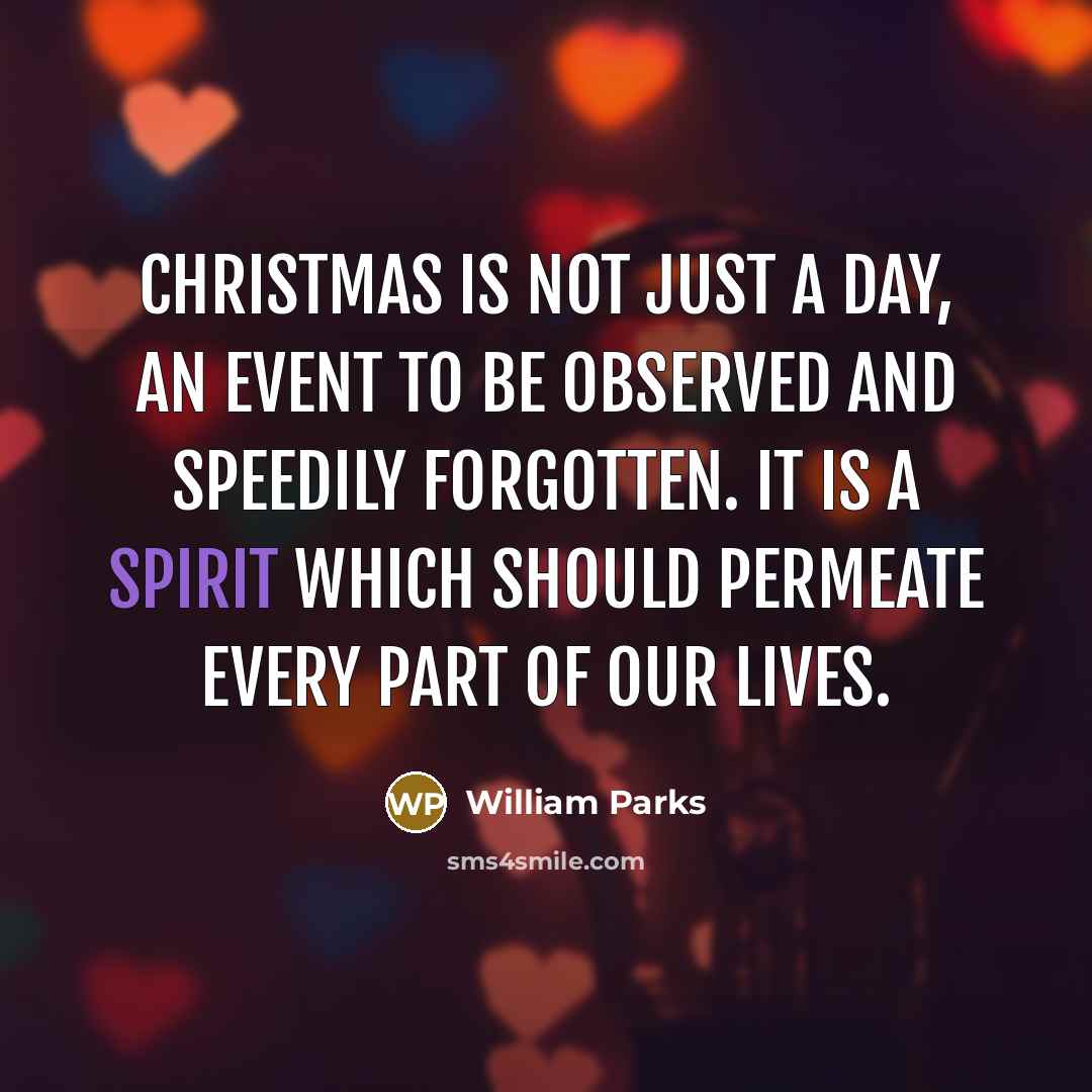 “Christmas is not just a day, an event to be observed and speedily forgotten. It is a spirit which should permeate every part of our lives.” quote by William Parks
