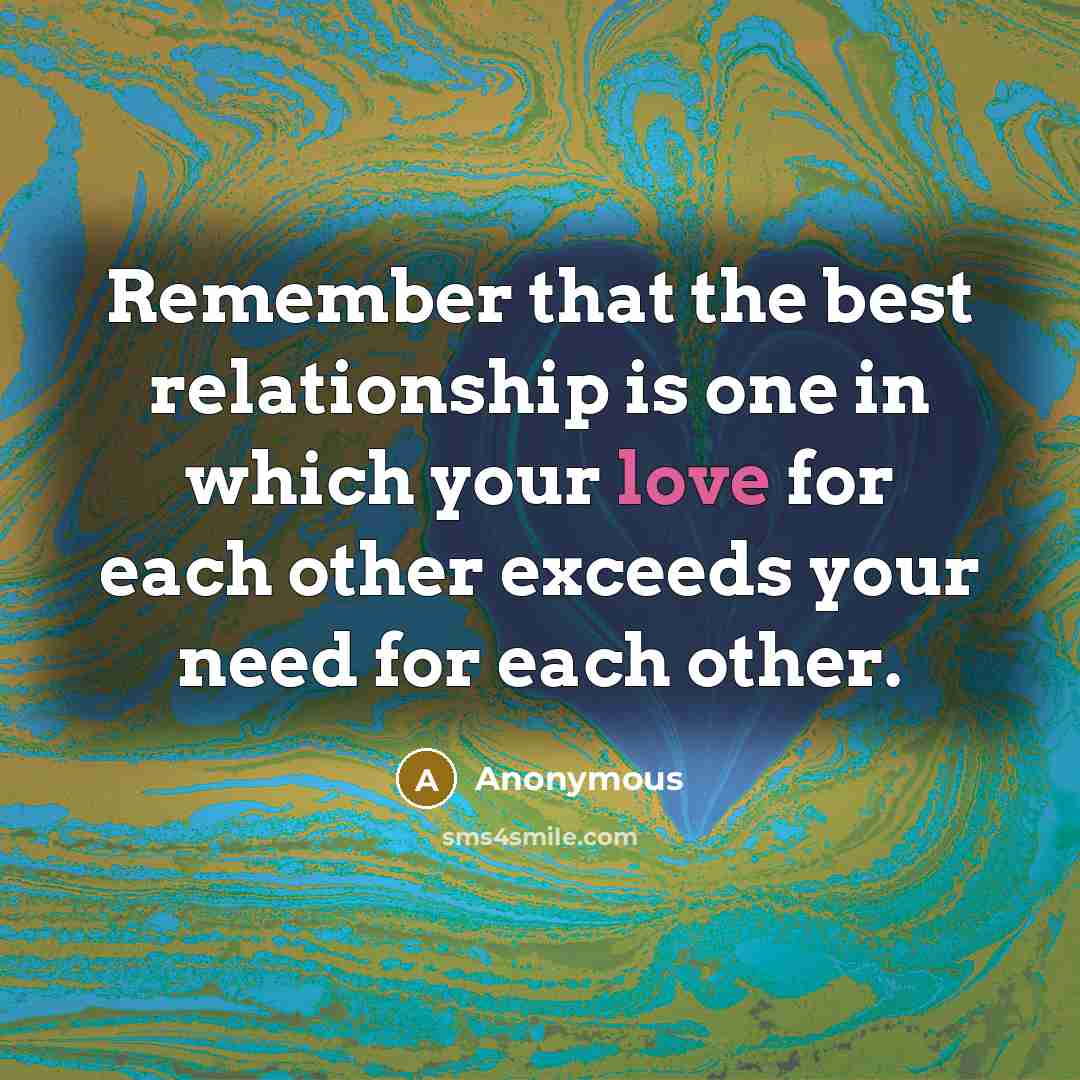 “Remember that the best relationship is one in which your love for each other exceeds your need for each other.” quote by Anonymous