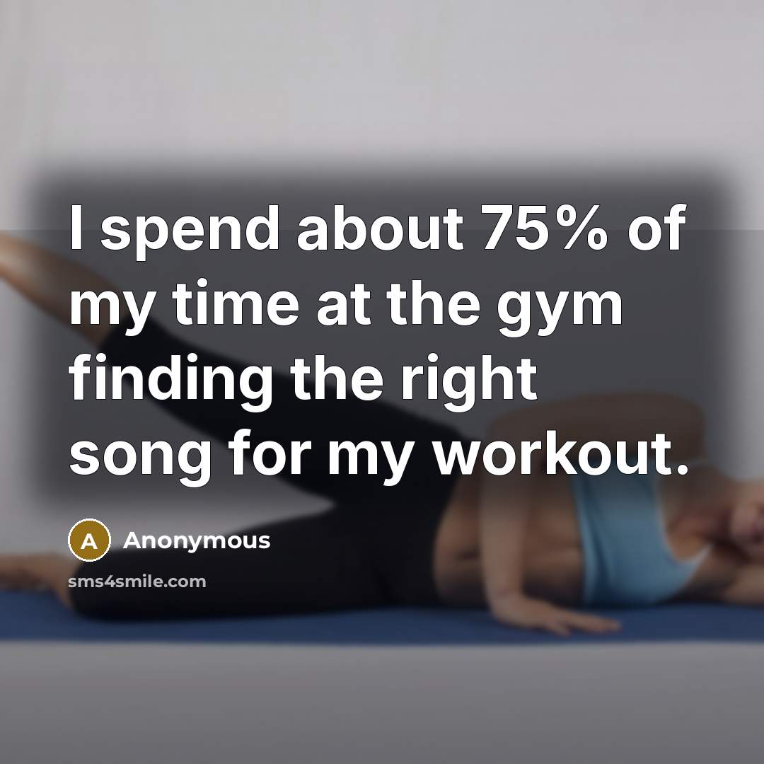 “I spend about 75% of my time at the gym finding the right song for my workout.” quote by Anonymous